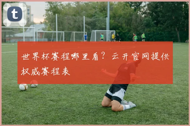 世界杯赛程哪里看？云开官网提供权威赛程表