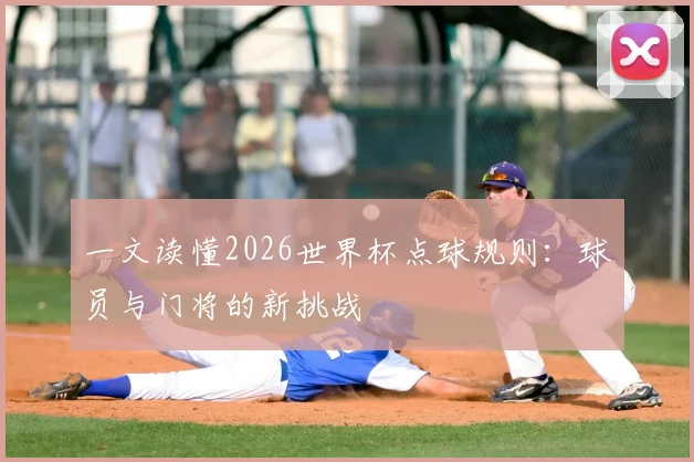 一文读懂2026世界杯点球规则：球员与门将的新挑战