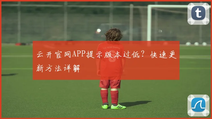 云开官网APP提示版本过低？快速更新方法详解