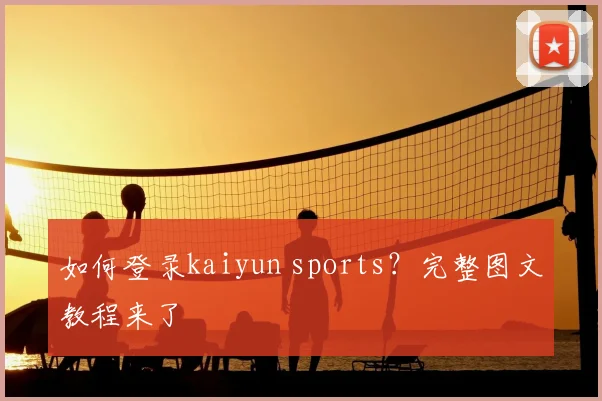 如何登录kaiyun sports？完整图文教程来了