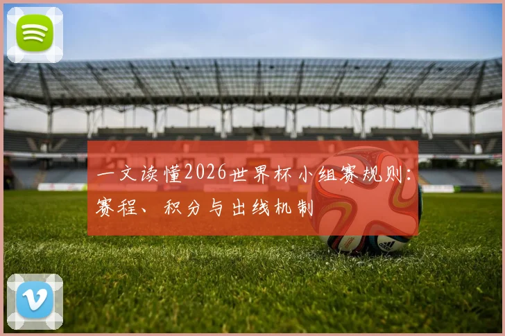 一文读懂2026世界杯小组赛规则：赛程、积分与出线机制