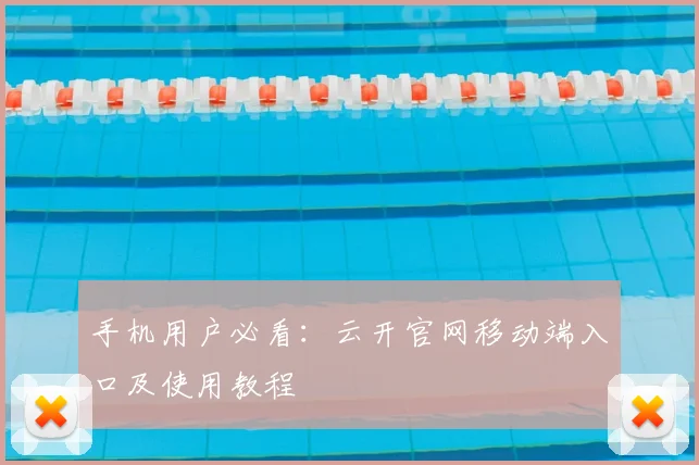 手机用户必看：云开官网移动端入口及使用教程