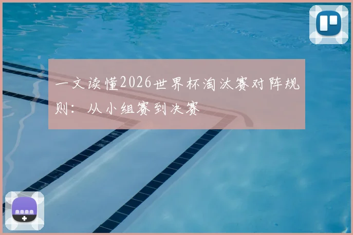 一文读懂2026世界杯淘汰赛对阵规则：从小组赛到决赛
