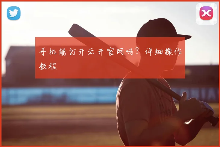 手机能打开云开官网吗？详细操作教程