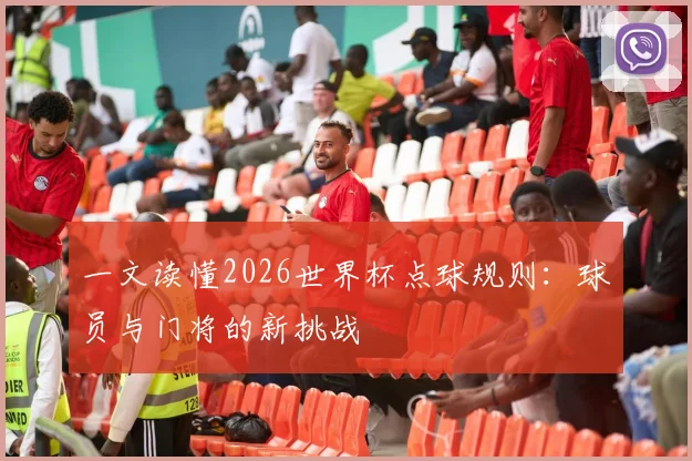 一文读懂2026世界杯点球规则：球员与门将的新挑战