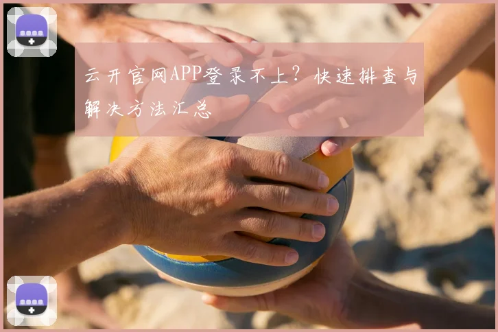 云开官网APP登录不上？快速排查与解决方法汇总