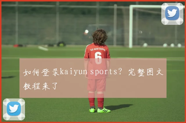 如何登录kaiyun sports？完整图文教程来了
