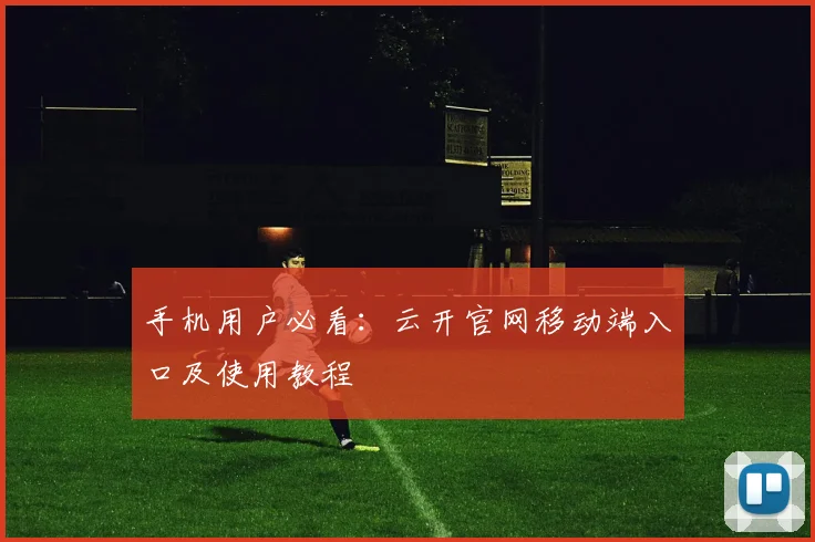 手机用户必看：云开官网移动端入口及使用教程