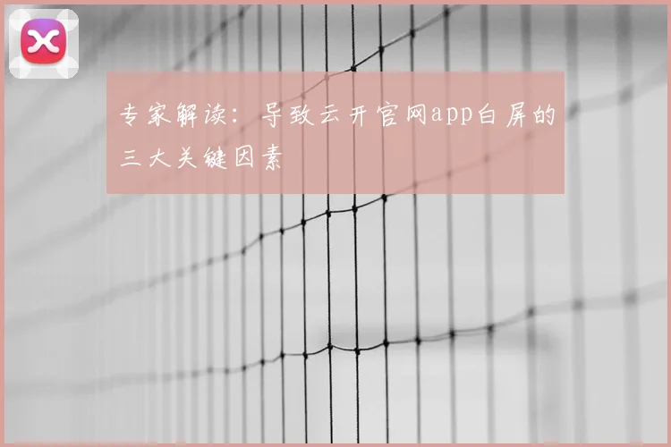专家解读：导致云开官网app白屏的三大关键因素