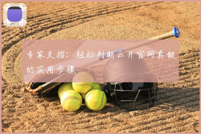 专家支招：轻松判断云开官网真假的实用步骤