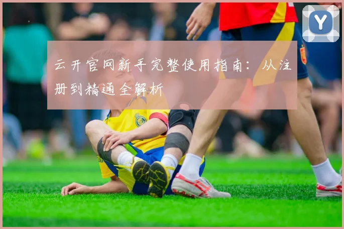 云开官网新手完整使用指南：从注册到精通全解析