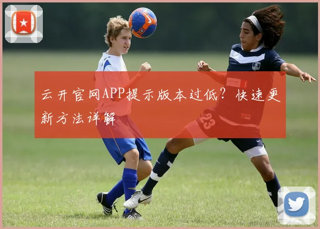 云开官网APP提示版本过低？快速更新方法详解