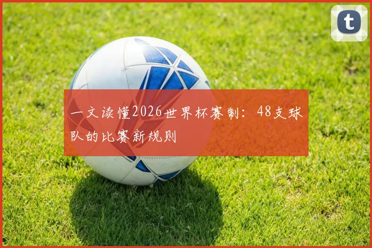 一文读懂2026世界杯赛制：48支球队的比赛新规则