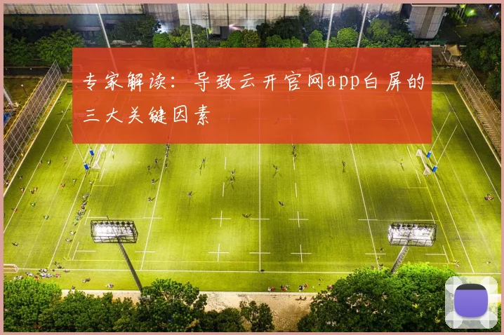 专家解读：导致云开官网app白屏的三大关键因素